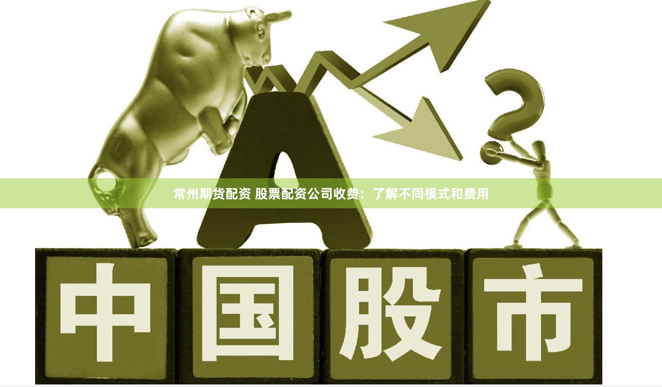 常州期货配资 股票配资公司收费：了解不同模式和费用