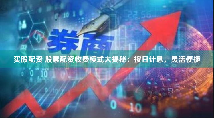 买股配资 股票配资收费模式大揭秘：按日计息，灵活便捷