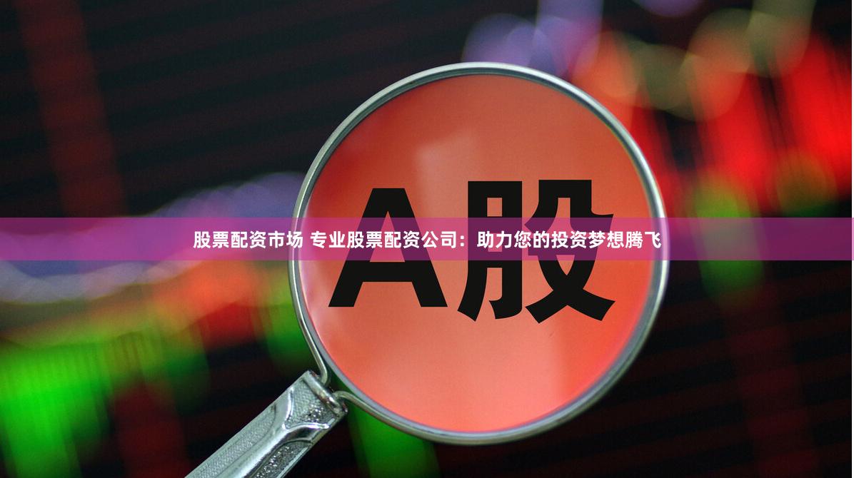 股票配资市场 专业股票配资公司：助力您的投资梦想腾飞