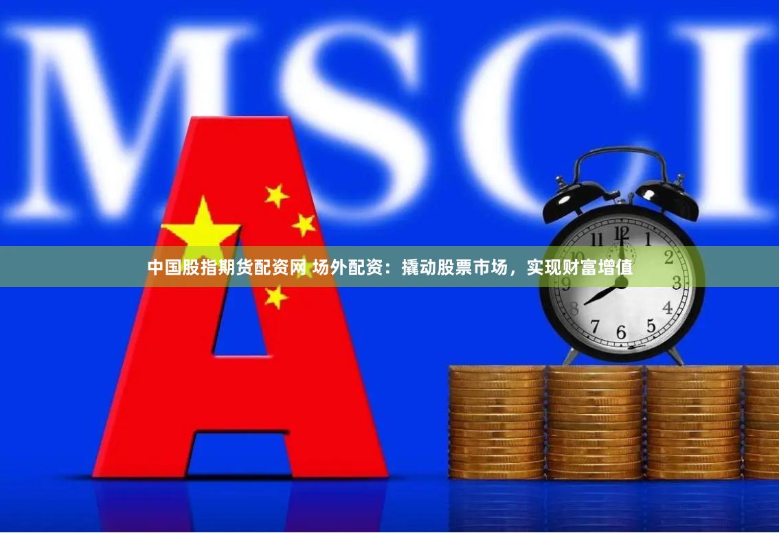 中国股指期货配资网 场外配资：撬动股票市场，实现财富增值