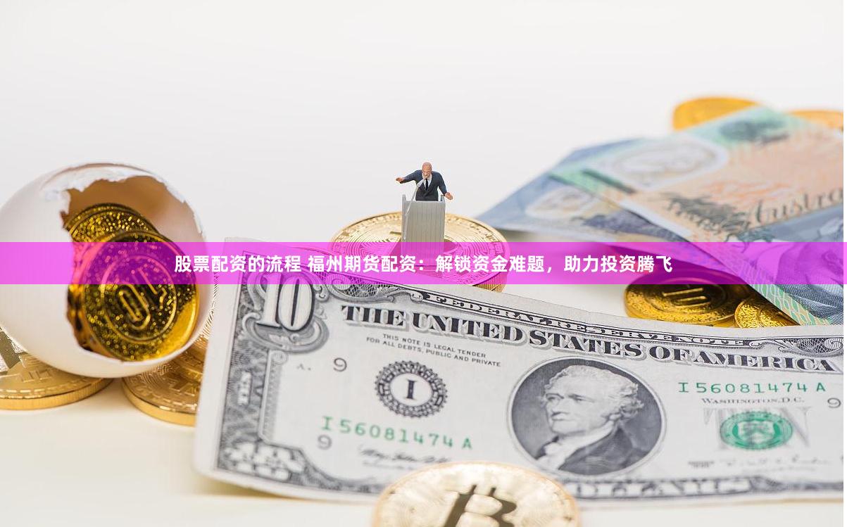 股票配资的流程 福州期货配资：解锁资金难题，助力投资腾飞