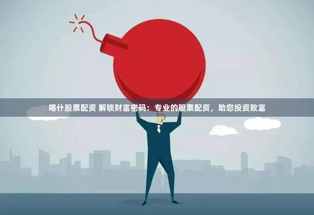 喀什股票配资 解锁财富密码：专业的股票配资，助您投资致富