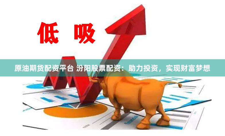 原油期货配资平台 汾阳股票配资：助力投资，实现财富梦想