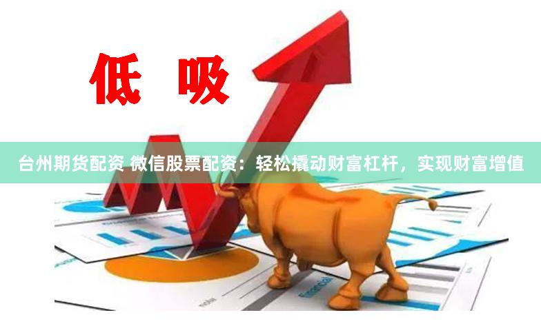 台州期货配资 微信股票配资：轻松撬动财富杠杆，实现财富增值