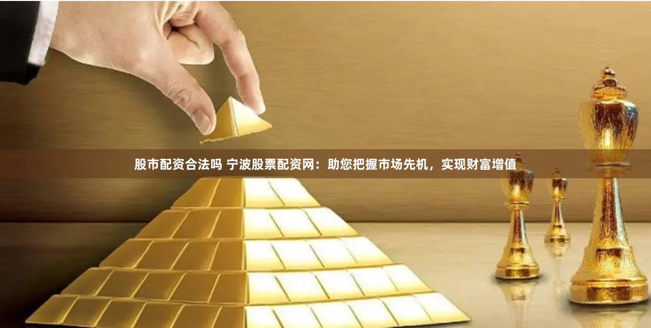 股市配资合法吗 宁波股票配资网：助您把握市场先机，实现财富增值