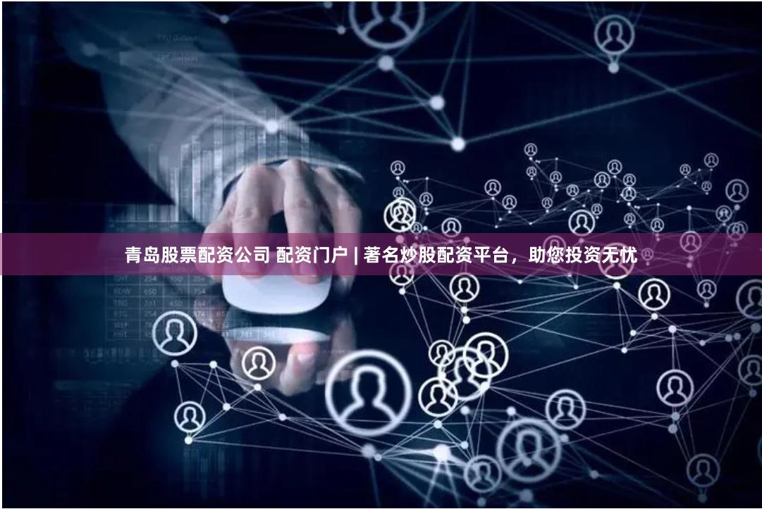 青岛股票配资公司 配资门户 | 著名炒股配资平台，助您投资无忧