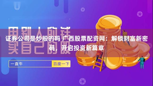 证券公司是炒股的吗 广西股票配资网：解锁财富新密码，开启投资新篇章