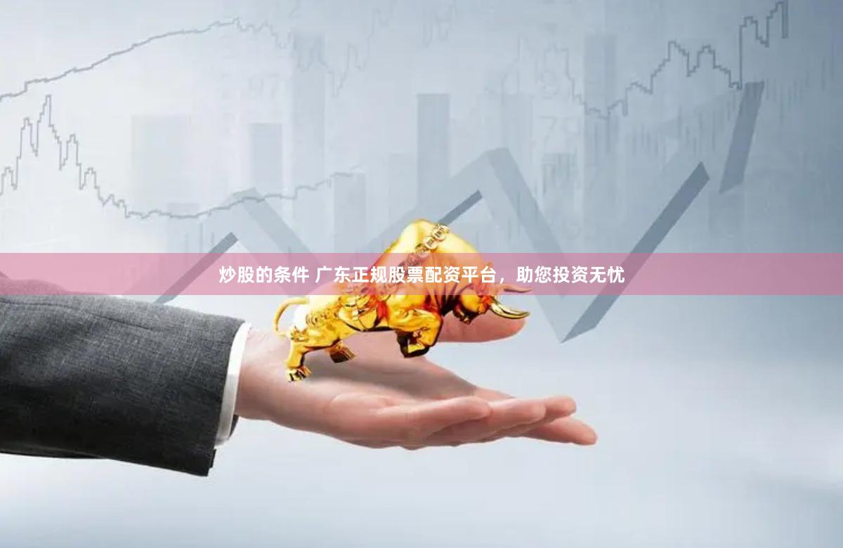 炒股的条件 广东正规股票配资平台，助您投资无忧