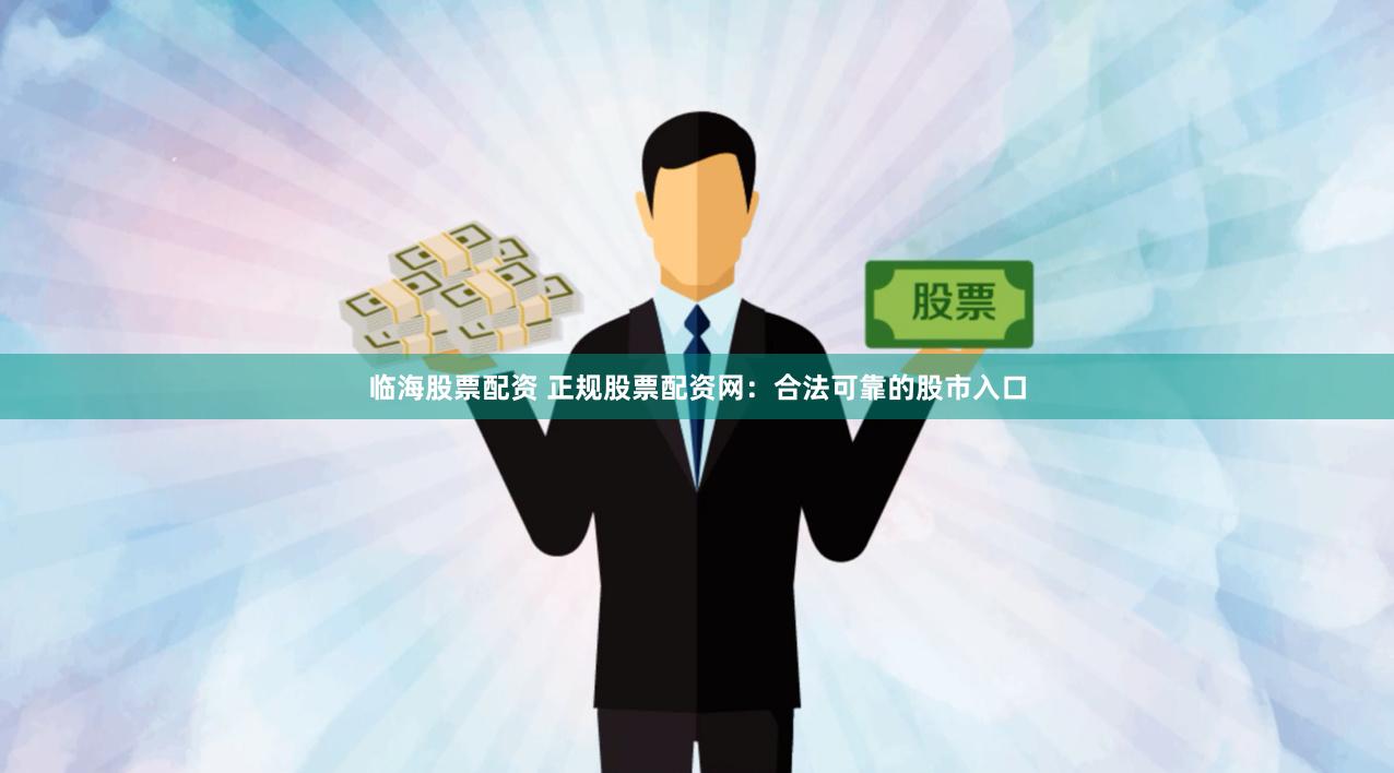 临海股票配资 正规股票配资网：合法可靠的股市入口