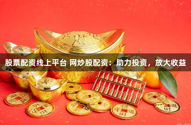 股票配资线上平台 网炒股配资：助力投资，放大收益