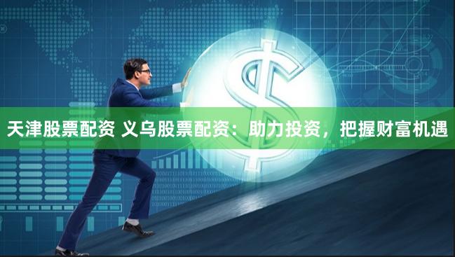 天津股票配资 义乌股票配资：助力投资，把握财富机遇