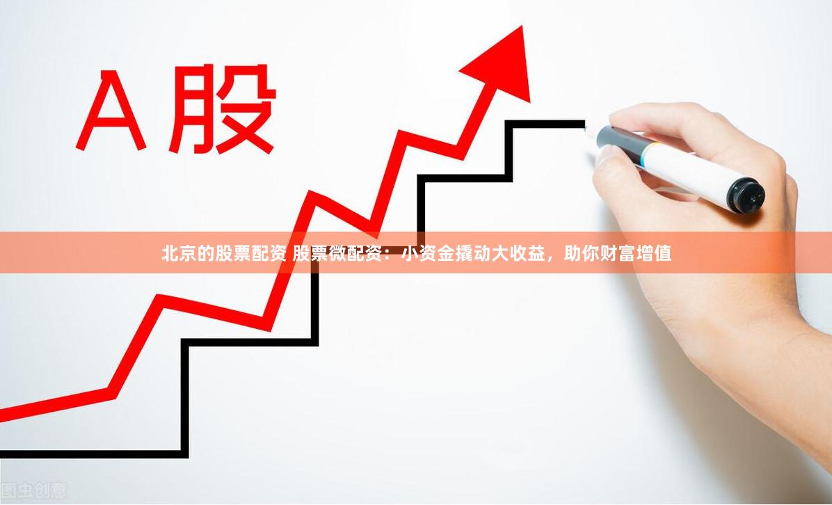 北京的股票配资 股票微配资：小资金撬动大收益，助你财富增值