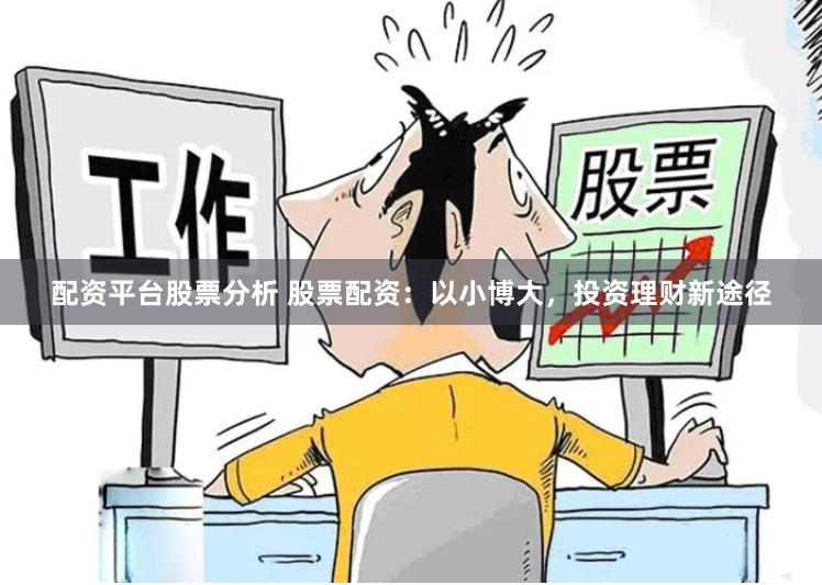 配资平台股票分析 股票配资：以小博大，投资理财新途径