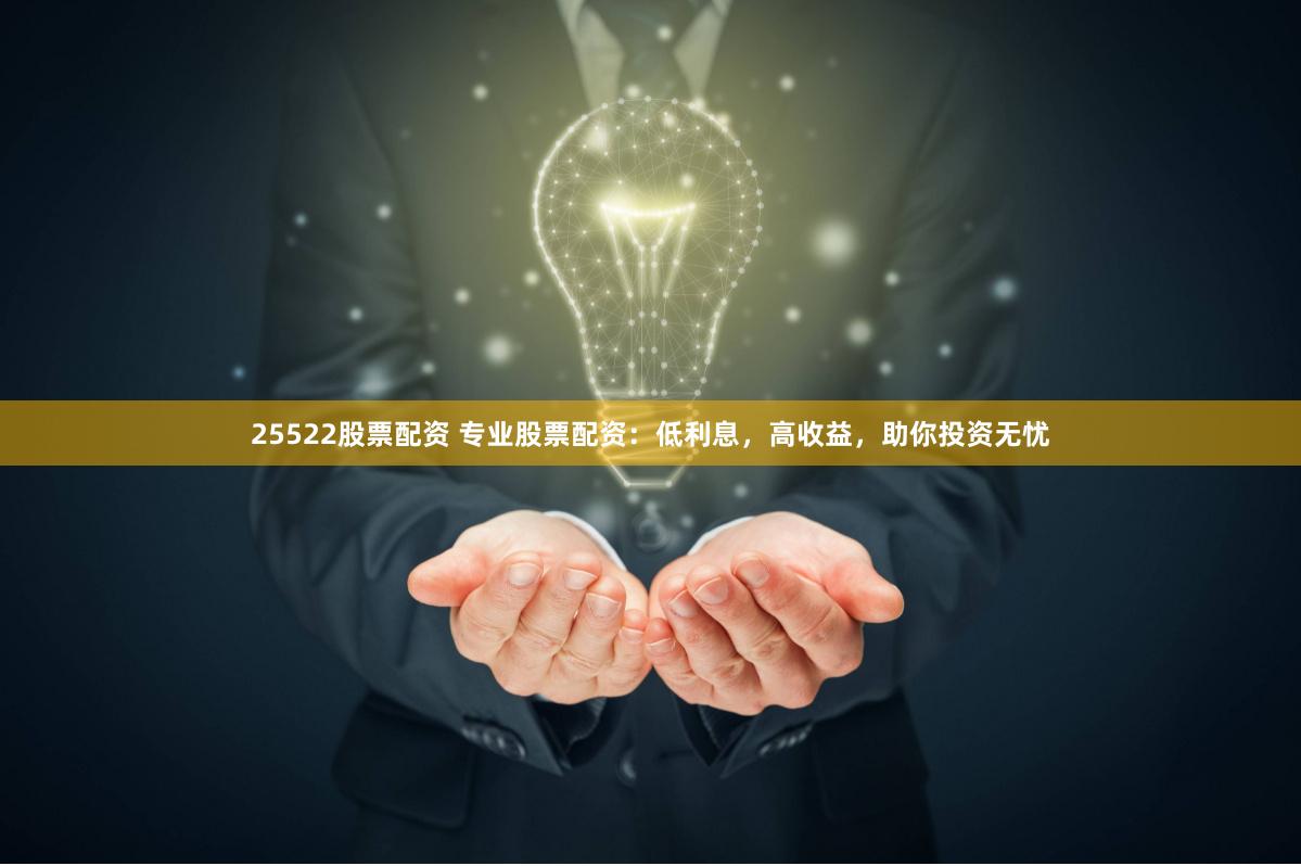 25522股票配资 专业股票配资：低利息，高收益，助你投资无忧