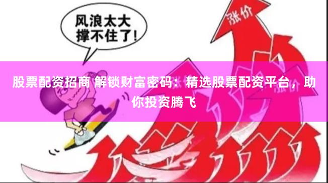 股票配资招商 解锁财富密码：精选股票配资平台，助你投资腾飞