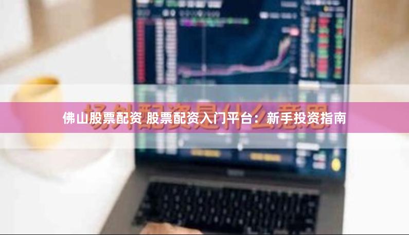 佛山股票配资 股票配资入门平台：新手投资指南