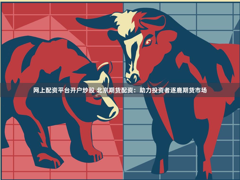 网上配资平台开户炒股 北京期货配资：助力投资者逐鹿期货市场