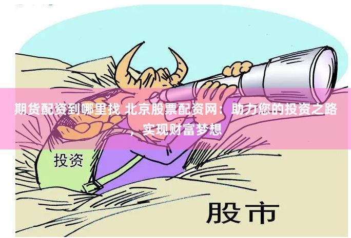 期货配资到哪里找 北京股票配资网：助力您的投资之路，实现财富梦想