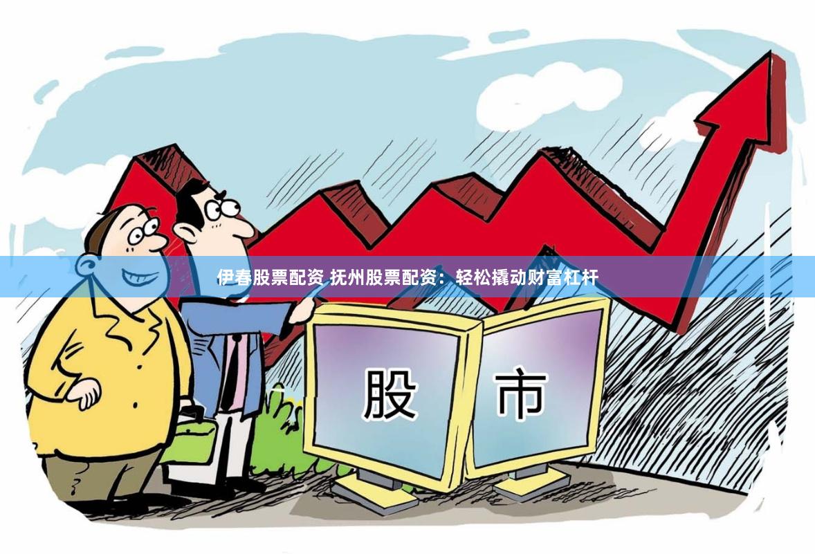 伊春股票配资 抚州股票配资：轻松撬动财富杠杆