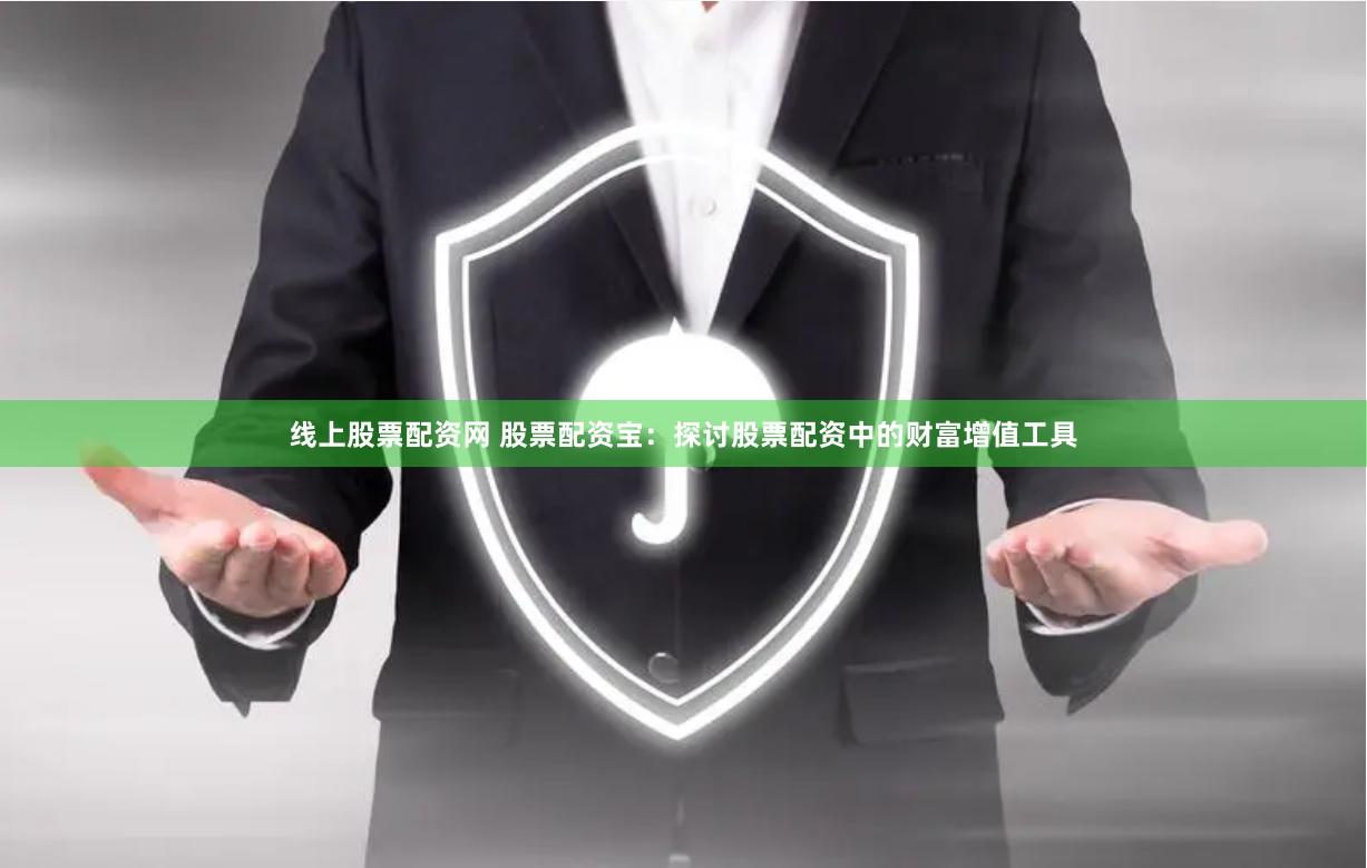 线上股票配资网 股票配资宝：探讨股票配资中的财富增值工具