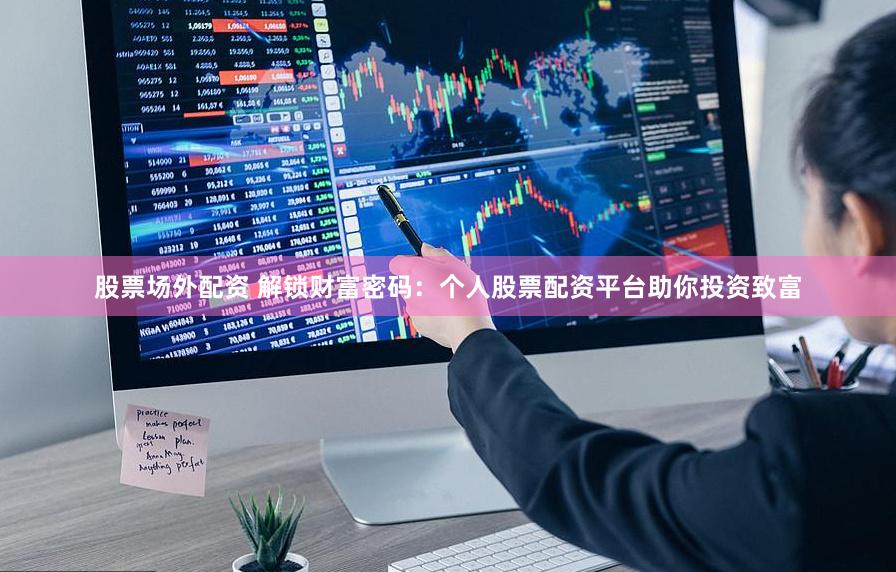 股票场外配资 解锁财富密码：个人股票配资平台助你投资致富