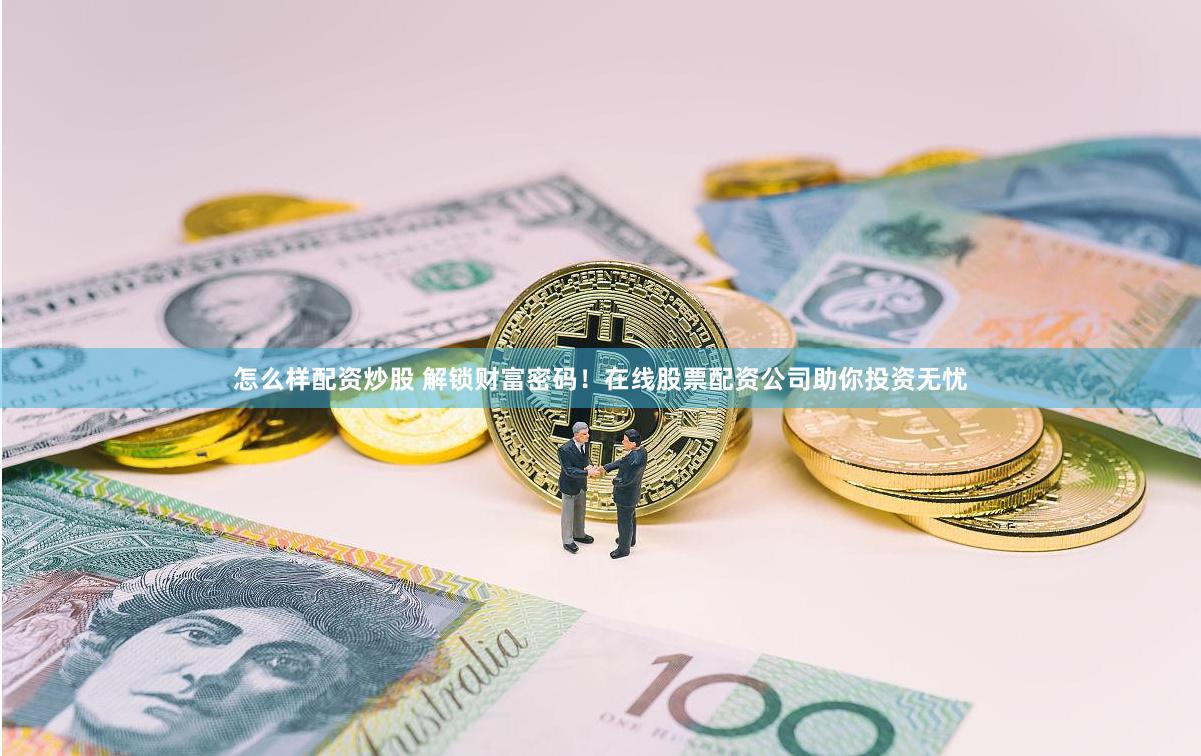怎么样配资炒股 解锁财富密码！在线股票配资公司助你投资无忧