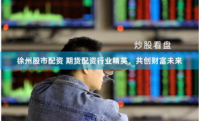 徐州股市配资 期货配资行业精英，共创财富未来
