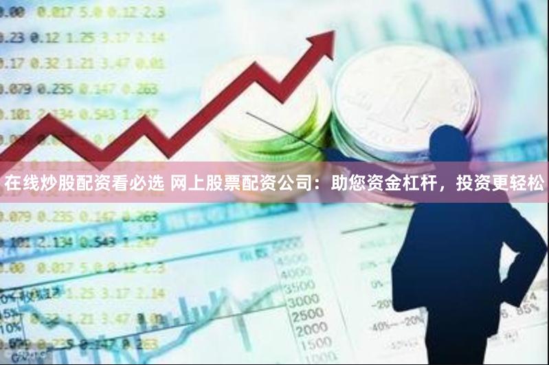 在线炒股配资看必选 网上股票配资公司：助您资金杠杆，投资更轻松