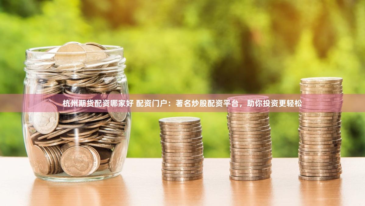 杭州期货配资哪家好 配资门户：著名炒股配资平台，助你投资更轻松