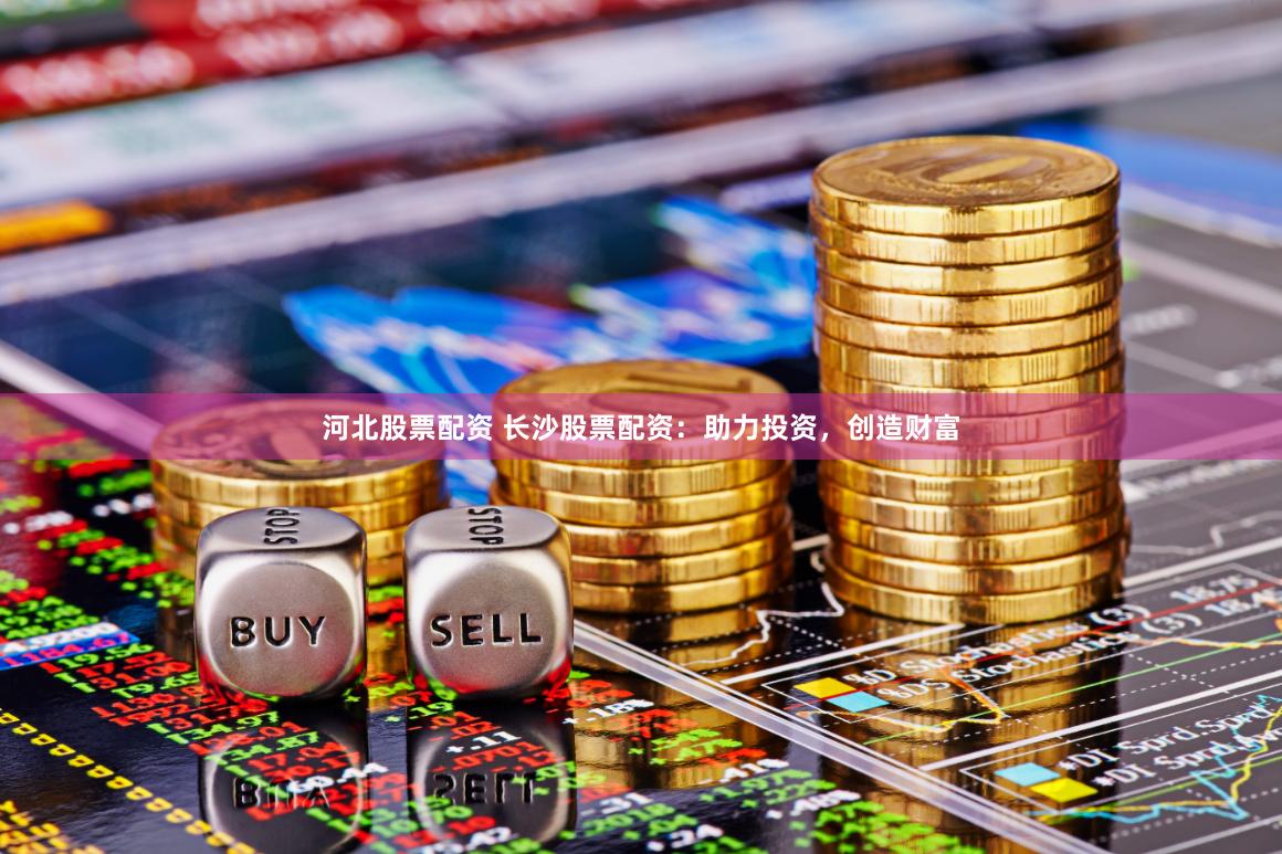 河北股票配资 长沙股票配资：助力投资，创造财富