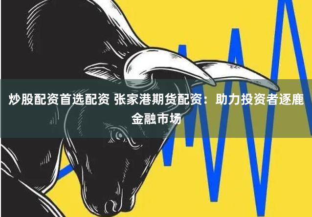 炒股配资首选配资 张家港期货配资：助力投资者逐鹿金融市场