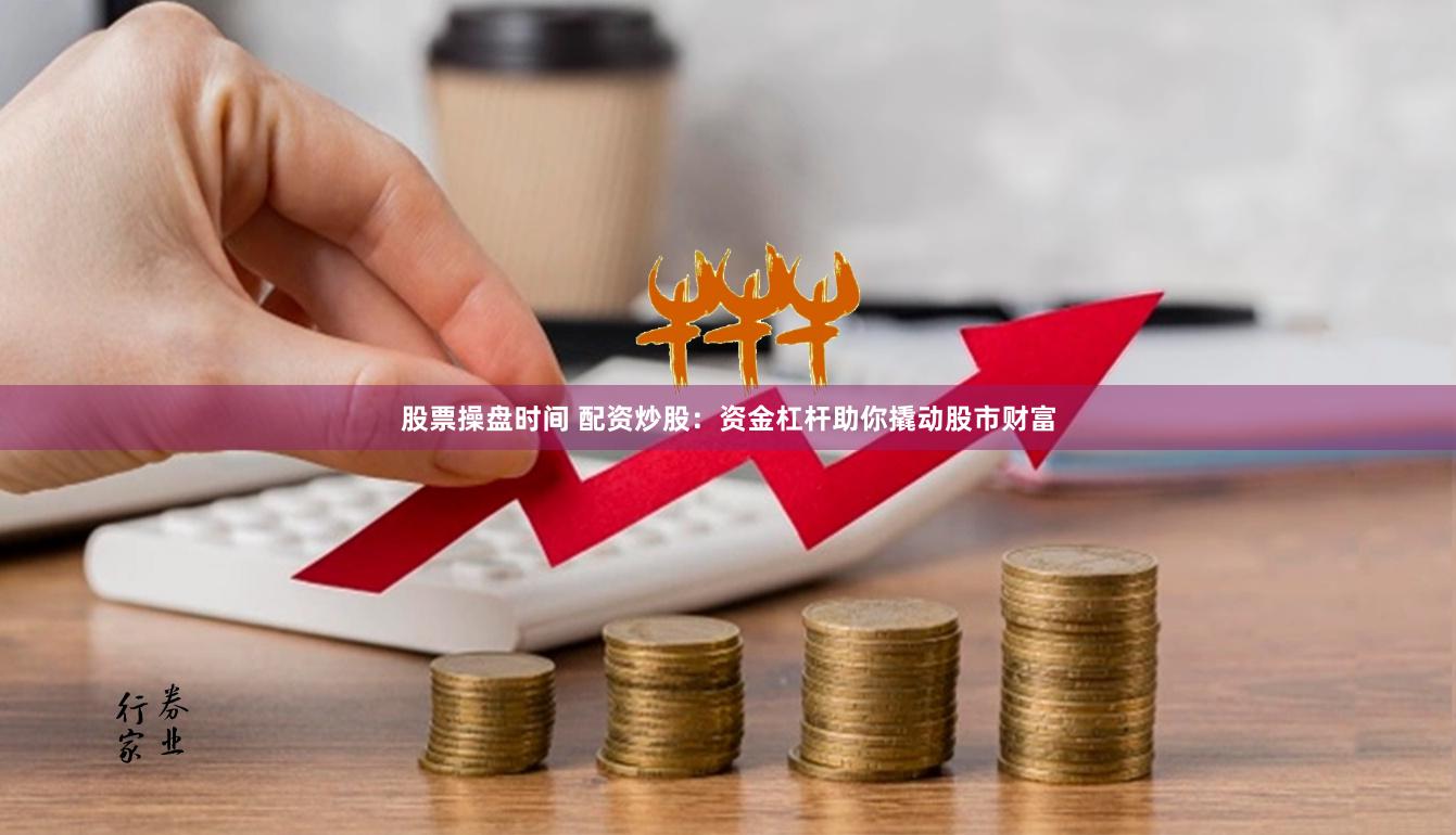 股票操盘时间 配资炒股：资金杠杆助你撬动股市财富
