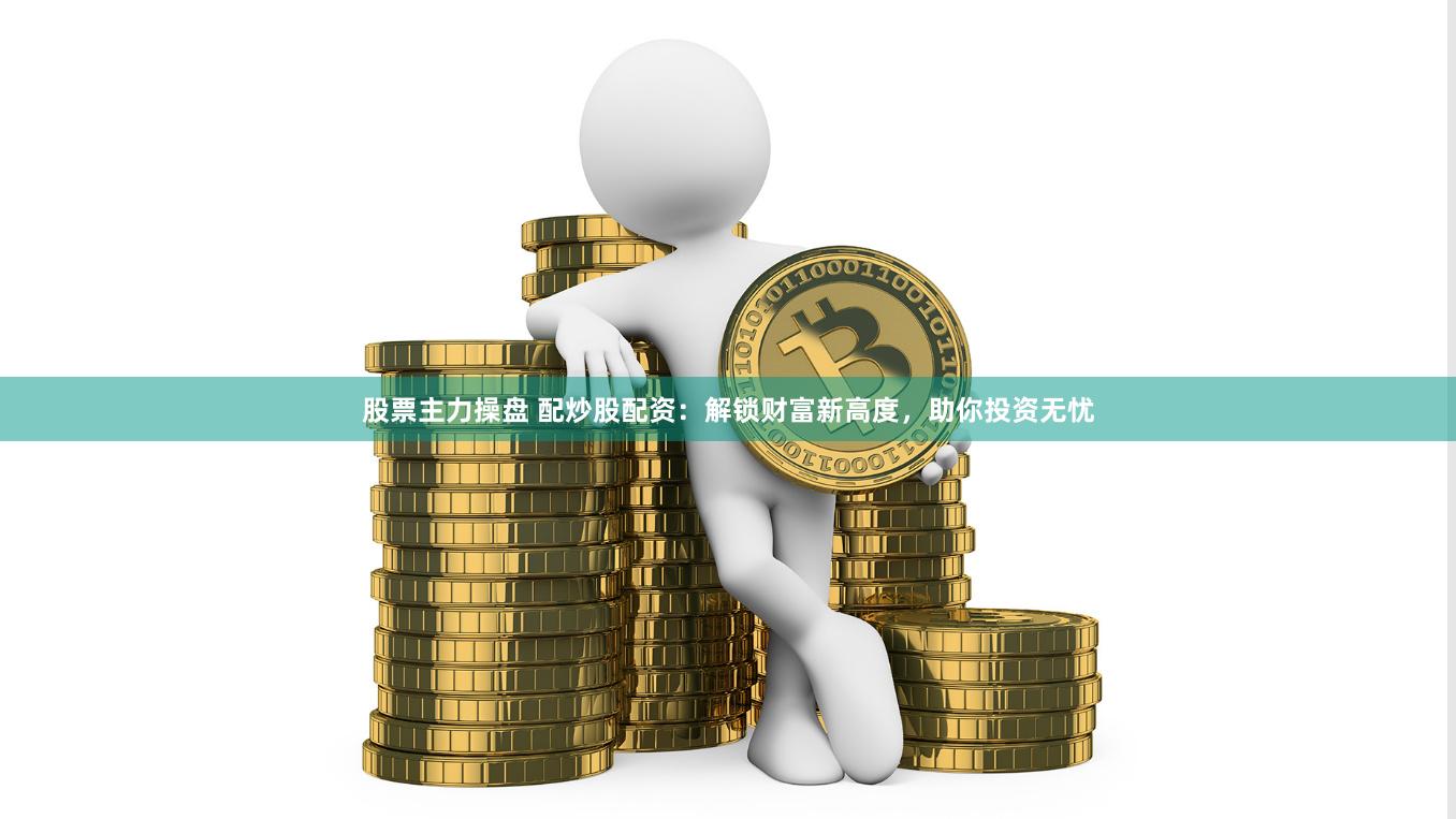 股票主力操盘 配炒股配资：解锁财富新高度，助你投资无忧