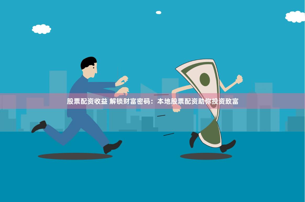 股票配资收益 解锁财富密码：本地股票配资助你投资致富