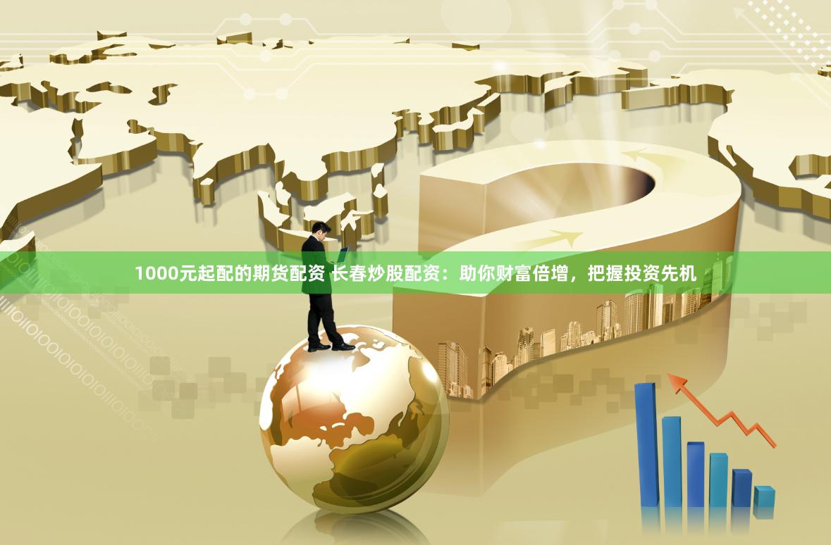 1000元起配的期货配资 长春炒股配资：助你财富倍增，把握投资先机