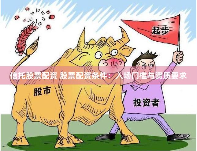 信托股票配资 股票配资条件：入场门槛与资质要求