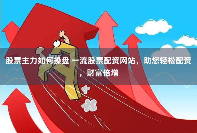 股票主力如何操盘 一流股票配资网站，助您轻松配资，财富倍增