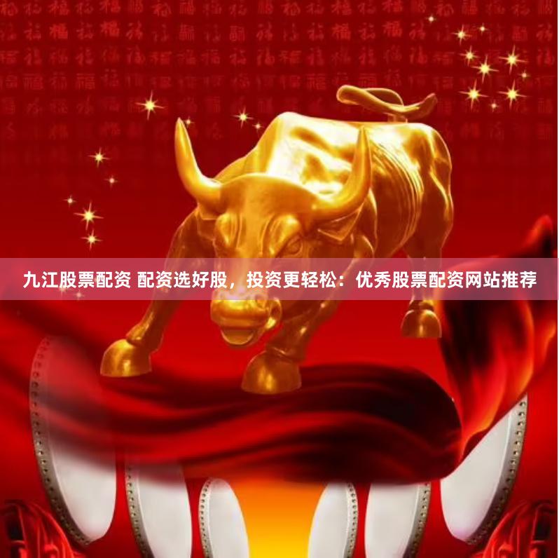 九江股票配资 配资选好股，投资更轻松：优秀股票配资网站推荐