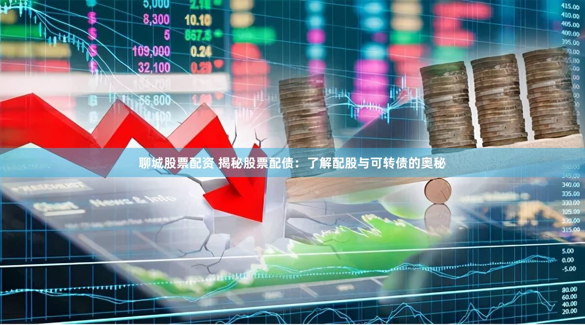 聊城股票配资 揭秘股票配债：了解配股与可转债的奥秘