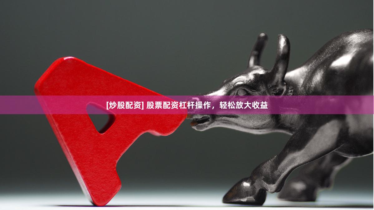 [炒股配资] 股票配资杠杆操作，轻松放大收益