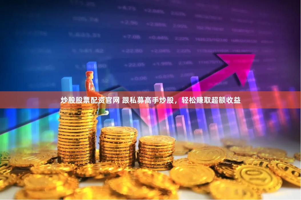 炒股股票配资官网 跟私募高手炒股，轻松赚取超额收益