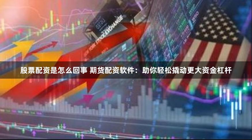 股票配资是怎么回事 期货配资软件：助你轻松撬动更大资金杠杆