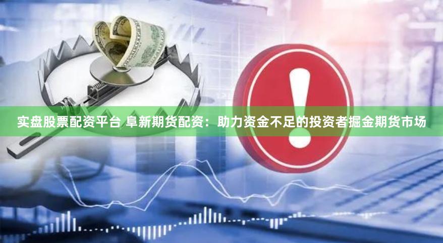 实盘股票配资平台 阜新期货配资：助力资金不足的投资者掘金期货市场