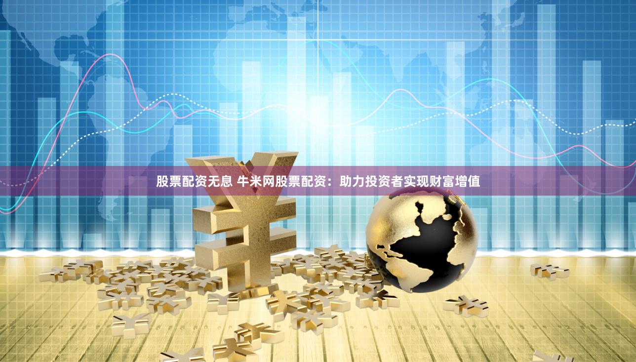 股票配资无息 牛米网股票配资：助力投资者实现财富增值
