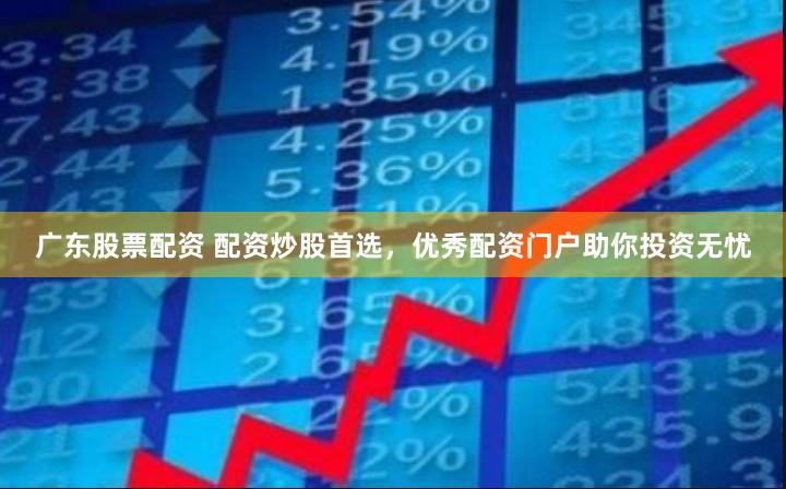 广东股票配资 配资炒股首选，优秀配资门户助你投资无忧
