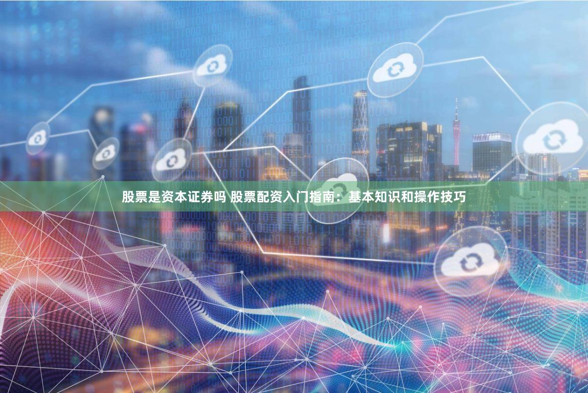 股票是资本证券吗 股票配资入门指南：基本知识和操作技巧