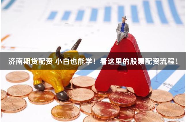 济南期货配资 小白也能学！看这里的股票配资流程！