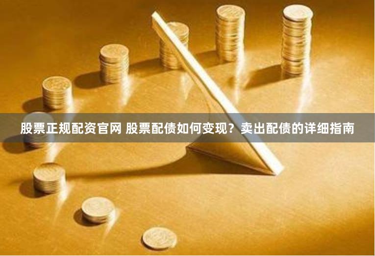 股票正规配资官网 股票配债如何变现？卖出配债的详细指南