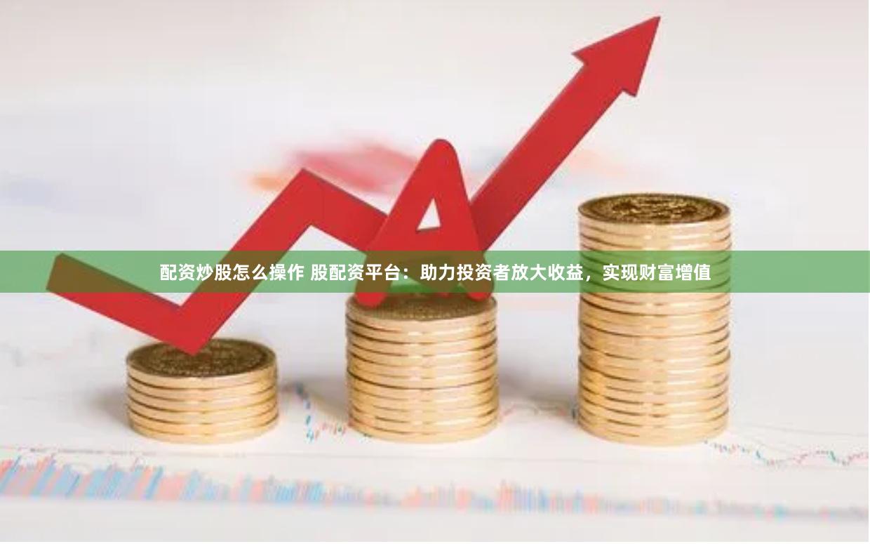 配资炒股怎么操作 股配资平台：助力投资者放大收益，实现财富增值