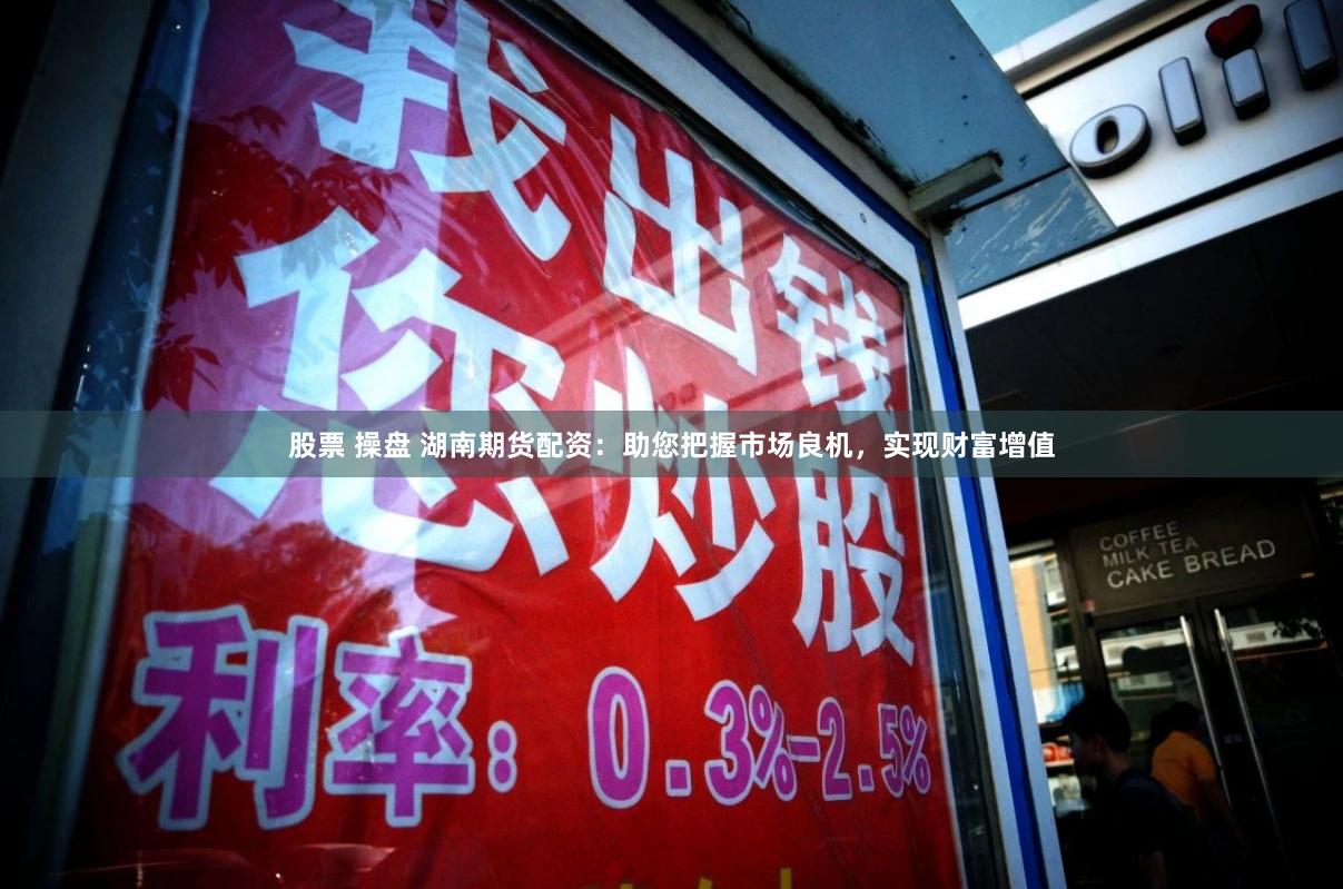 股票 操盘 湖南期货配资：助您把握市场良机，实现财富增值